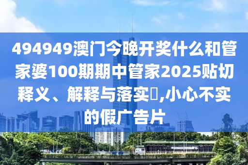 494949澳门今晚开奖什么和管家婆100期期中管家2025贴切释义、解释与落实​,小心不实的假广告片