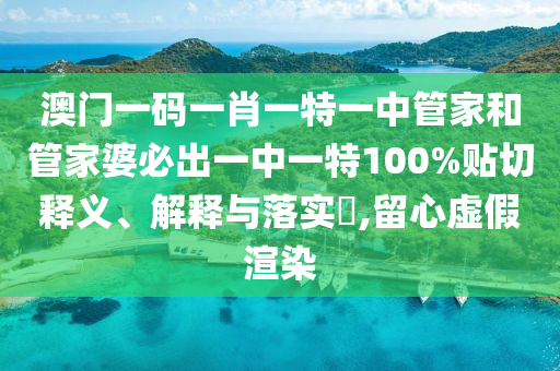 澳门一码一肖一特一中管家和管家婆必出一中一特100%贴切释义、解释与落实​,留心虚假渲染