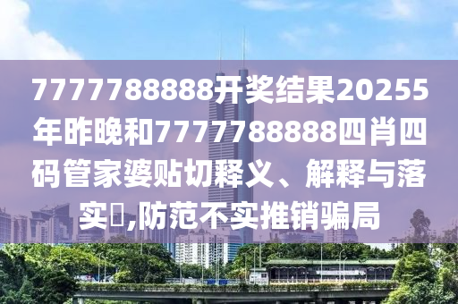 7777788888开奖结果20255年昨晚和7777788888四肖四码管家婆贴切释义、解释与落实​,防范不实推销骗局