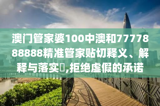 澳门管家婆100中澳和7777888888精准管家贴切释义、解释与落实​,拒绝虚假的承诺