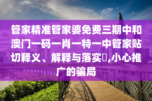 管家精准管家婆免费三期中和澳门一码一肖一特一中管家贴切释义、解释与落实​,小心推广的骗局