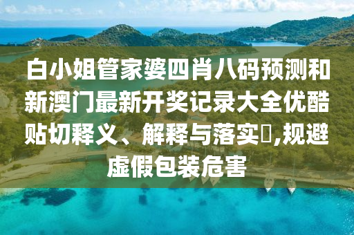 白小姐管家婆四肖八码预测和新澳门最新开奖记录大全优酷贴切释义、解释与落实​,规避虚假包装危害