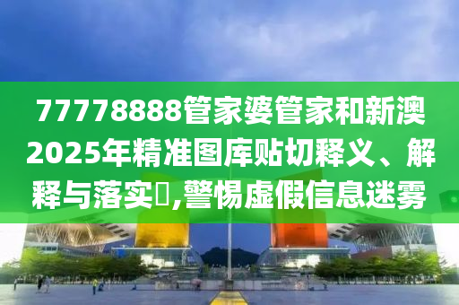 77778888管家婆管家和新澳2025年精准图库贴切释义、解释与落实​,警惕虚假信息迷雾