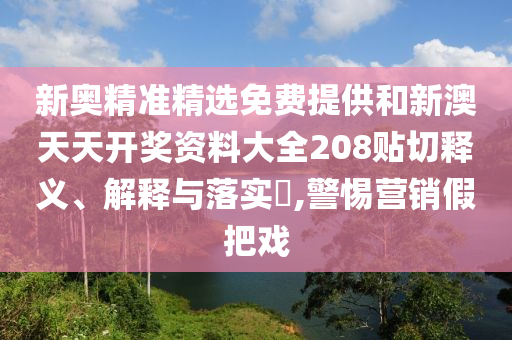 新奥精准精选免费提供和新澳天天开奖资料大全208贴切释义、解释与落实​,警惕营销假把戏