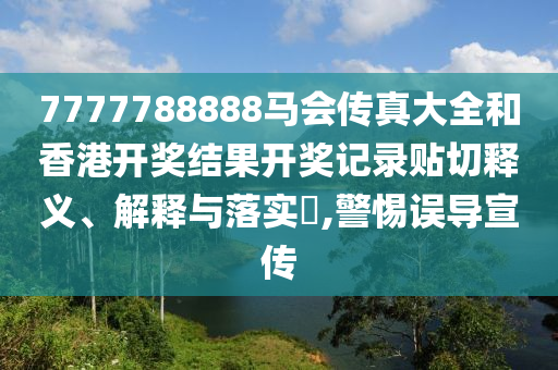 7777788888马会传真大全和香港开奖结果开奖记录贴切释义、解释与落实​,警惕误导宣传