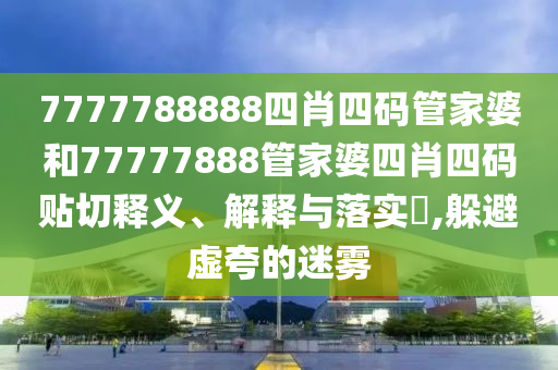 7777788888四肖四码管家婆和77777888管家婆四肖四码贴切释义、解释与落实​,躲避虚夸的迷雾