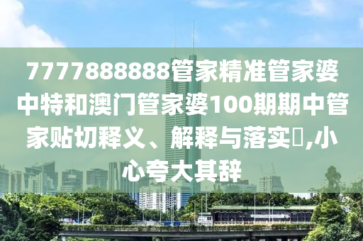 7777888888管家精准管家婆中特和澳门管家婆100期期中管家贴切释义、解释与落实​,小心夸大其辞
