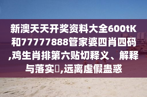 新澳天天开奖资料大全600tK和77777888管家婆四肖四码,鸡生肖排第六贴切释义、解释与落实​,远离虚假蛊惑