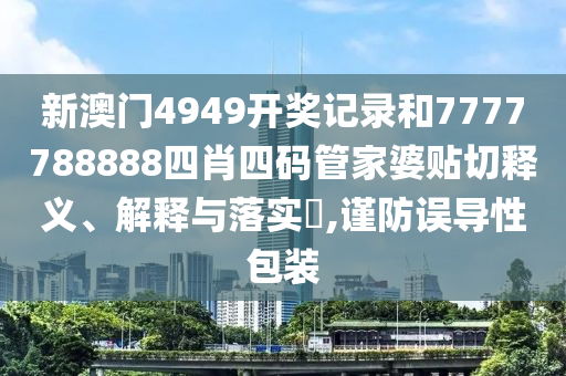 新澳门4949开奖记录和7777788888四肖四码管家婆贴切释义、解释与落实​,谨防误导性包装