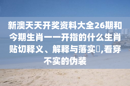 新澳天天开奖资料大全26期和今期生肖一一开指的什么生肖贴切释义、解释与落实​,看穿不实的伪装