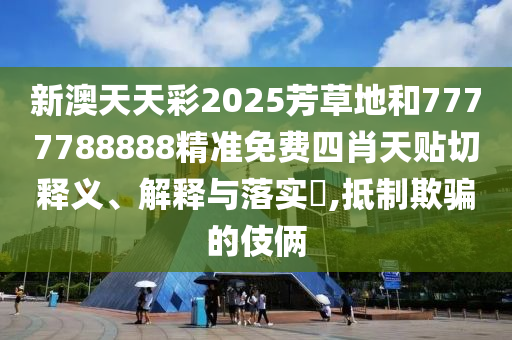 新澳天天彩2025芳草地和7777788888精准免费四肖天贴切释义、解释与落实​,抵制欺骗的伎俩