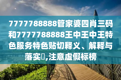 7777788888管家婆四肖三码和7777788888王中王中王特色服务特色贴切释义、解释与落实​,注意虚假标榜