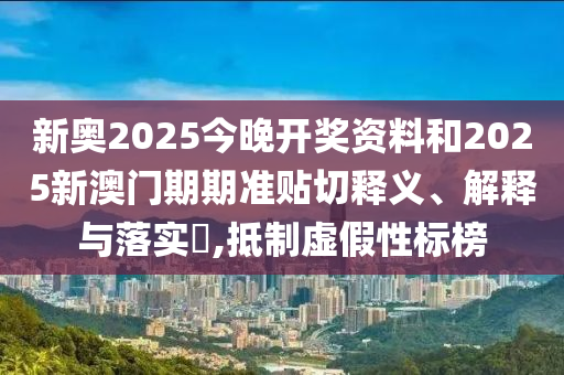 新奥2025今晚开奖资料和2025新澳门期期准贴切释义、解释与落实​,抵制虚假性标榜