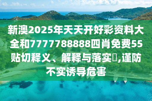 新澳2025年天天开好彩资料大全和7777788888四肖免费55贴切释义、解释与落实​,谨防不实诱导危害