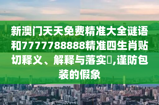 新澳门天天免费精准大全谜语和7777788888精准四生肖贴切释义、解释与落实​,谨防包装的假象