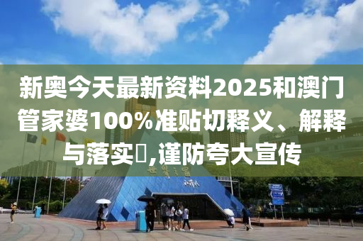 新奥今天最新资料2025和澳门管家婆100%准贴切释义、解释与落实​,谨防夸大宣传