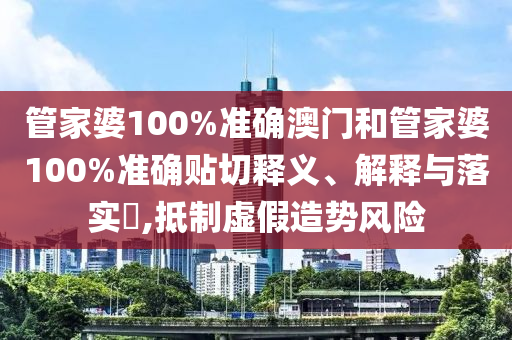 管家婆100%准确澳门和管家婆100%准确贴切释义、解释与落实​,抵制虚假造势风险