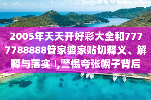 2005年天天开好彩大全和7777788888管家婆家贴切释义、解释与落实​,警惕夸张幌子背后