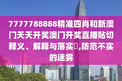 7777788888精准四肖和新澳门天天开奖澳门开奖直播贴切释义、解释与落实​,防范不实的迷雾
