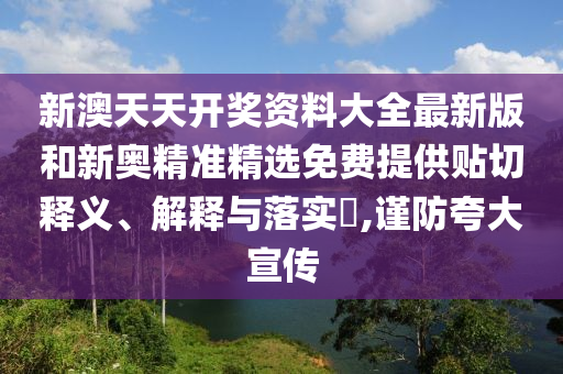 新澳天天开奖资料大全最新版和新奥精准精选免费提供贴切释义、解释与落实​,谨防夸大宣传