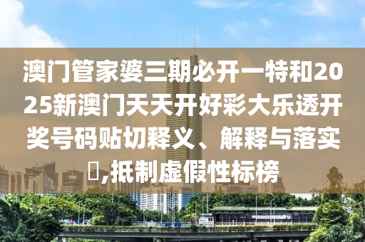 澳门管家婆三期必开一特和2025新澳门天天开好彩大乐透开奖号码贴切释义、解释与落实​,抵制虚假性标榜