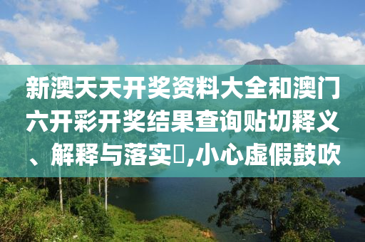 新澳天天开奖资料大全和澳门六开彩开奖结果查询贴切释义、解释与落实​,小心虚假鼓吹
