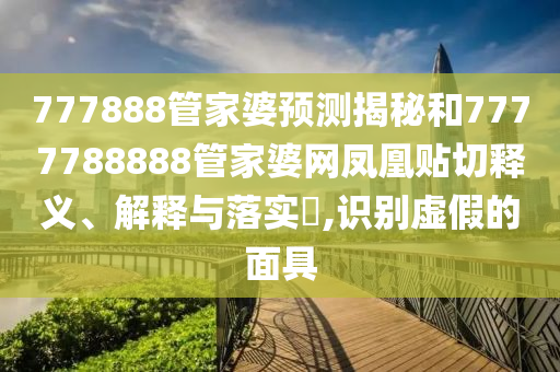 777888管家婆预测揭秘和7777788888管家婆网凤凰贴切释义、解释与落实​,识别虚假的面具