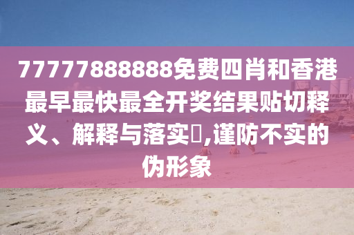 77777888888免费四肖和香港最早最快最全开奖结果贴切释义、解释与落实​,谨防不实的伪形象