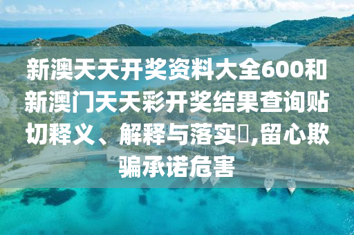 新澳天天开奖资料大全600和新澳门天天彩开奖结果查询贴切释义、解释与落实​,留心欺骗承诺危害