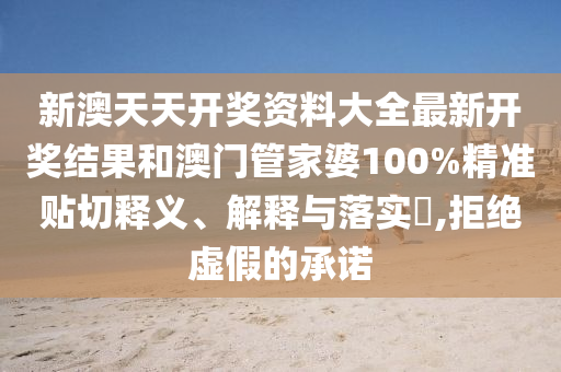 新澳天天开奖资料大全最新开奖结果和澳门管家婆100%精准贴切释义、解释与落实​,拒绝虚假的承诺