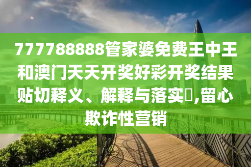 777788888管家婆免费王中王和澳门天天开奖好彩开奖结果贴切释义、解释与落实​,留心欺诈性营销