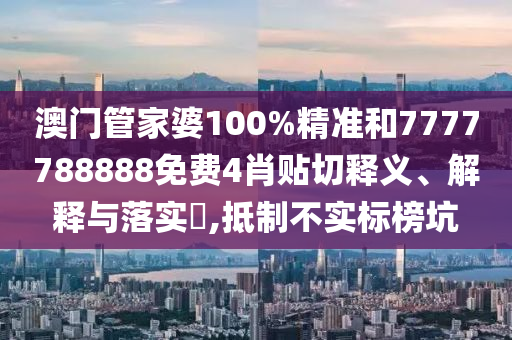 澳门管家婆100%精准和7777788888免费4肖贴切释义、解释与落实​,抵制不实标榜坑