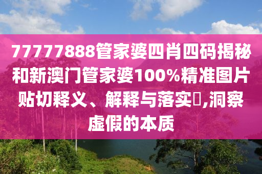 77777888管家婆四肖四码揭秘和新澳门管家婆100%精准图片贴切释义、解释与落实​,洞察虚假的本质