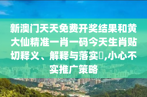 新澳门天天免费开奖结果和黄大仙精准一肖一码今天生肖贴切释义、解释与落实​,小心不实推广策略