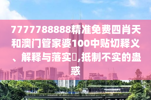 7777788888精准免费四肖天和澳门管家婆100中贴切释义、解释与落实​,抵制不实的蛊惑
