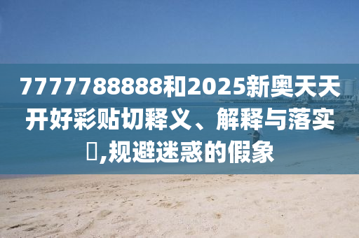 7777788888和2025新奥天天开好彩贴切释义、解释与落实​,规避迷惑的假象