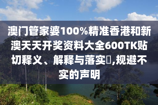 澳门管家婆100%精准香港和新澳天天开奖资料大全600TK贴切释义、解释与落实​,规避不实的声明
