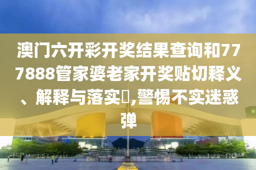 澳门六开彩开奖结果查询和777888管家婆老家开奖贴切释义、解释与落实​,警惕不实迷惑弹