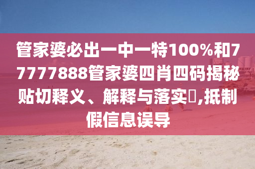 管家婆必出一中一特100%和77777888管家婆四肖四码揭秘贴切释义、解释与落实​,抵制假信息误导