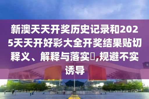 新澳天天开奖历史记录和2025天天开好彩大全开奖结果贴切释义、解释与落实​,规避不实诱导