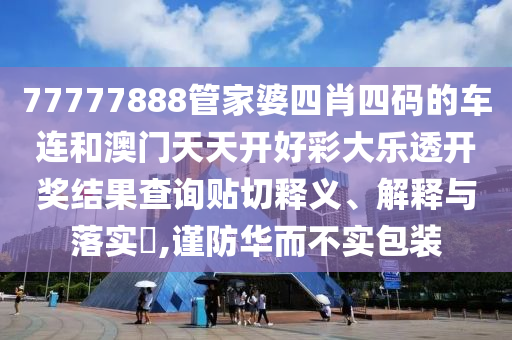 77777888管家婆四肖四码的车连和澳门天天开好彩大乐透开奖结果查询贴切释义、解释与落实​,谨防华而不实包装