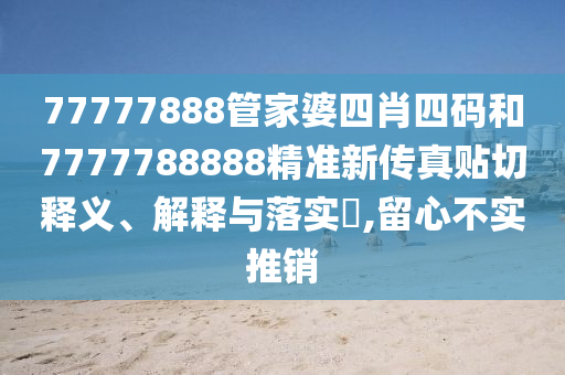 77777888管家婆四肖四码和7777788888精准新传真贴切释义、解释与落实​,留心不实推销