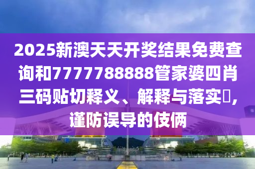 2025新澳天天开奖结果免费查询和7777788888管家婆四肖三码贴切释义、解释与落实​,谨防误导的伎俩