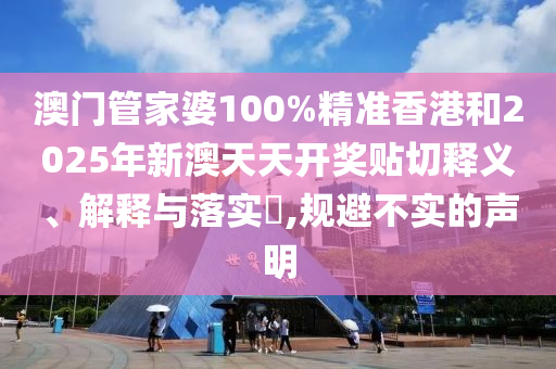 澳门管家婆100%精准香港和2025年新澳天天开奖贴切释义、解释与落实​,规避不实的声明