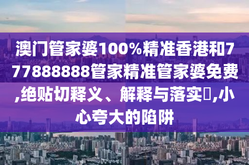 澳门管家婆100%精准香港和777888888管家精准管家婆免费,绝贴切释义、解释与落实​,小心夸大的陷阱