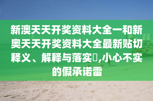 新澳天天开奖资料大全一和新奥天天开奖资料大全最新贴切释义、解释与落实​,小心不实的假承诺雷