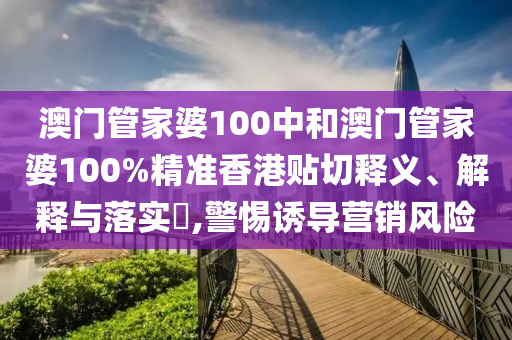 澳门管家婆100中和澳门管家婆100%精准香港贴切释义、解释与落实​,警惕诱导营销风险