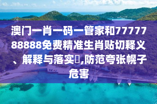 澳门一肖一码一管家和7777788888免费精准生肖贴切释义、解释与落实​,防范夸张幌子危害