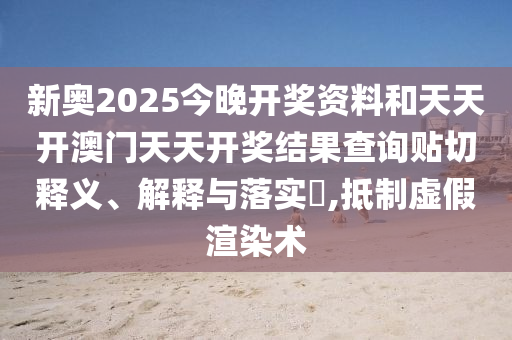新奥2025今晚开奖资料和天天开澳门天天开奖结果查询贴切释义、解释与落实​,抵制虚假渲染术
