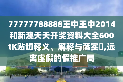 77777788888王中王中2014和新澳天天开奖资料大全600tK贴切释义、解释与落实​,远离虚假的假推广局